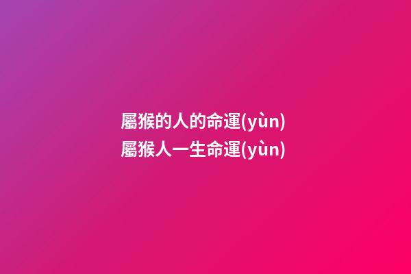 屬猴的人的命運(yùn) 屬猴人一生命運(yùn)-第1張-觀點(diǎn)-玄機(jī)派